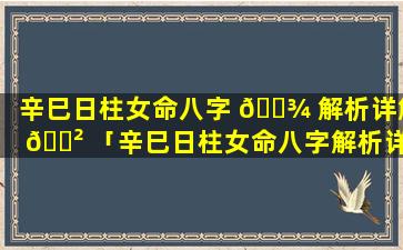 辛巳日柱女命八字 🌾 解析详解 🌲 「辛巳日柱女命八字解析详解大全」